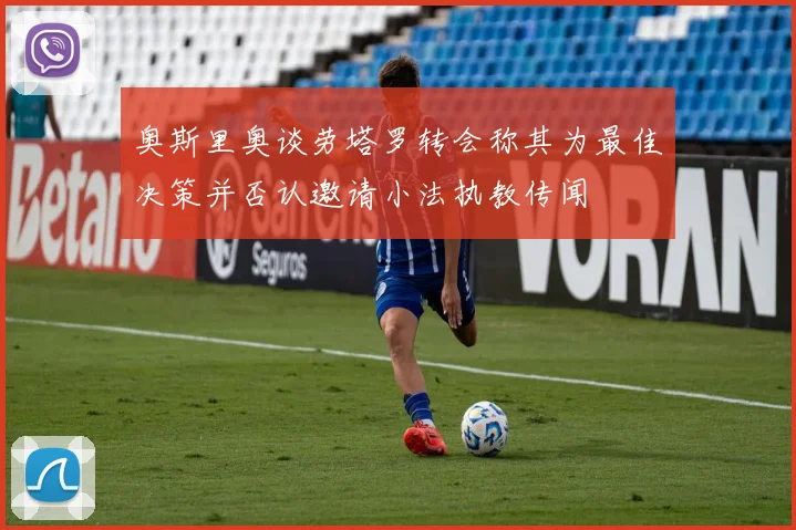 奥斯里奥谈劳塔罗转会称其为最佳决策并否认邀请小法执教传闻