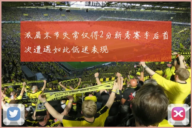 浓眉末节失常仅得2分新秀赛季后首次遭遇如此低迷表现