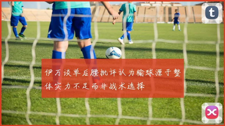 伊万谈单后腰批评认为输球源于整体实力不足而非战术选择