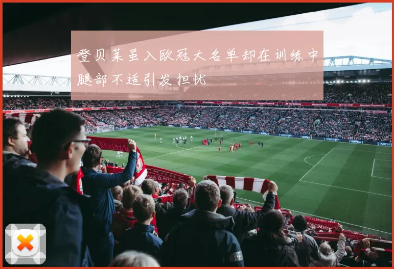 登贝莱虽入欧冠大名单却在训练中腿部不适引发担忧