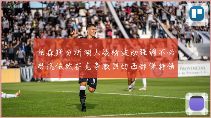 帕森斯分析湖人战绩波动强调不必恐慌依然在竞争激烈的西部保持领先