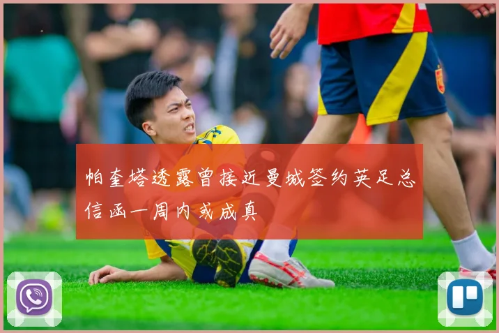 帕奎塔透露曾接近曼城签约英足总信函一周内或成真