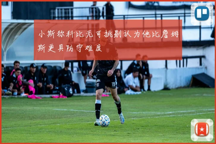 小斯称科比无可挑剔认为他比詹姆斯更具防守难度