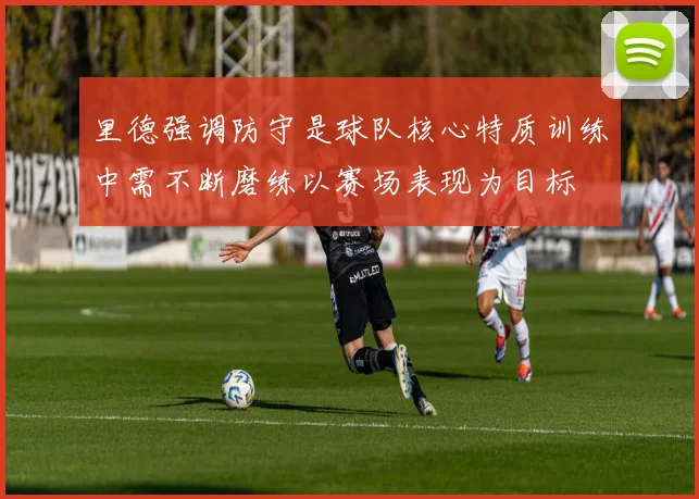 里德强调防守是球队核心特质训练中需不断磨练以赛场表现为目标