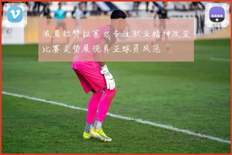 浓眉称赞拉塞尔专注职业精神改变比赛走势展现真正球员风范