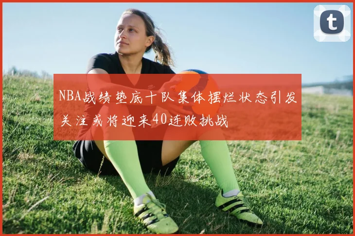 NBA战绩垫底十队集体摆烂状态引发关注或将迎来40连败挑战