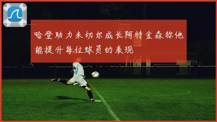 哈登助力米切尔成长阿特金森称他能提升每位球员的表现