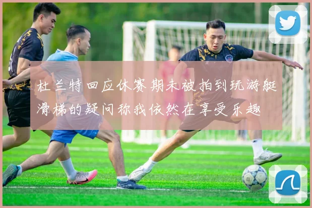 杜兰特回应休赛期未被拍到玩游艇滑梯的疑问称我依然在享受乐趣