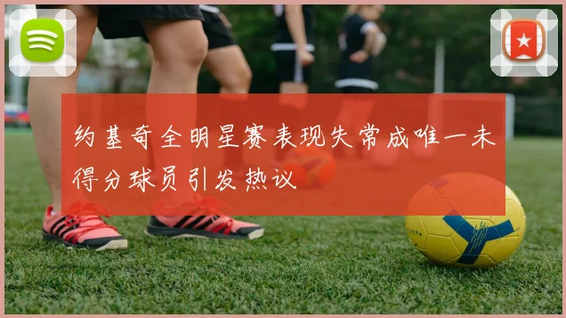 约基奇全明星赛表现失常成唯一未得分球员引发热议