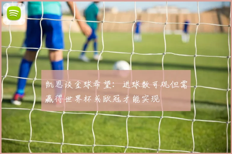 凯恩谈金球希望：进球数可观但需赢得世界杯或欧冠才能实现