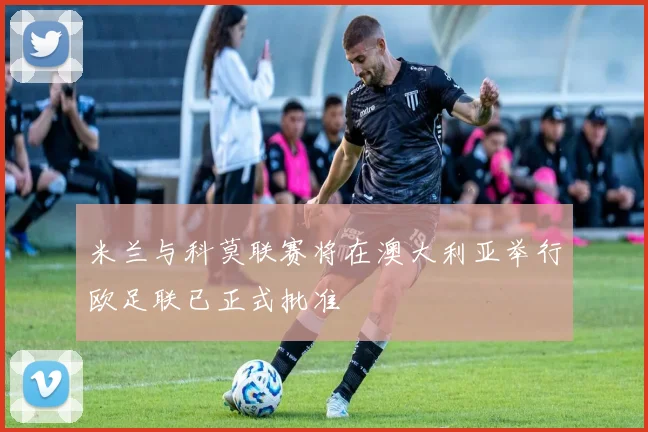 米兰与科莫联赛将在澳大利亚举行欧足联已正式批准