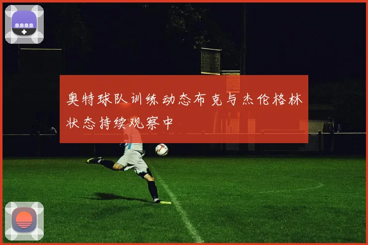 奥特球队训练动态布克与杰伦格林状态持续观察中