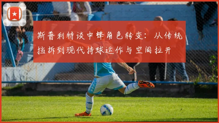 斯普利特谈中锋角色转变：从传统挡拆到现代持球运作与空间拉开
