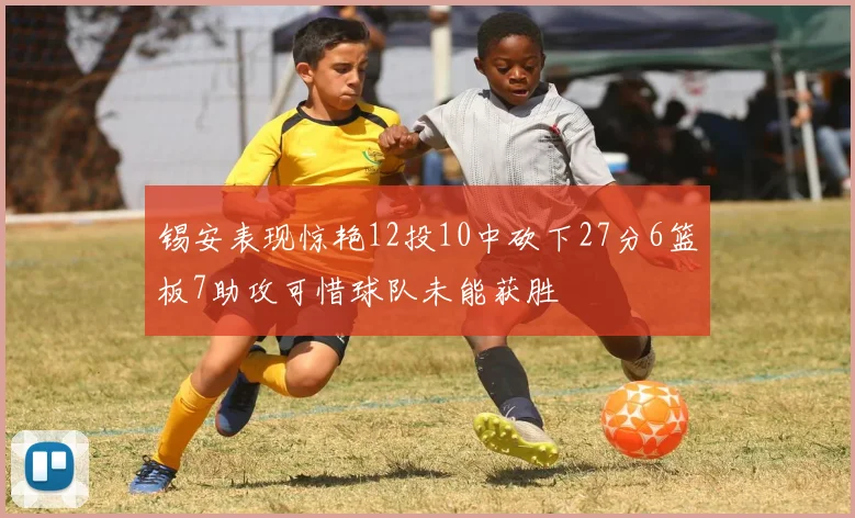 锡安表现惊艳12投10中砍下27分6篮板7助攻可惜球队未能获胜