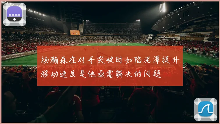 杨瀚森在对手突破时如陷泥潭提升移动速度是他亟需解决的问题
