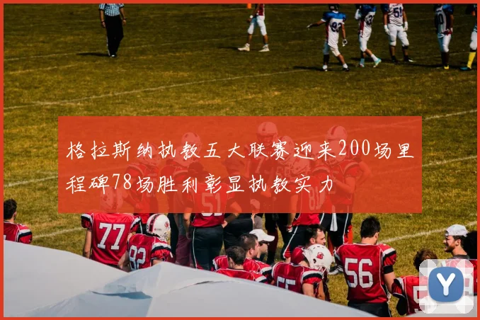 格拉斯纳执教五大联赛迎来200场里程碑78场胜利彰显执教实力