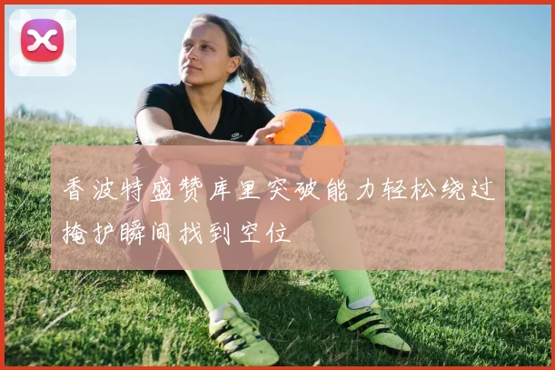 香波特盛赞库里突破能力轻松绕过掩护瞬间找到空位