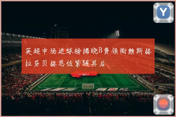 英超中场进球榜揭晓B费领衔赖斯赫拉芬贝赫恩佐紧随其后
