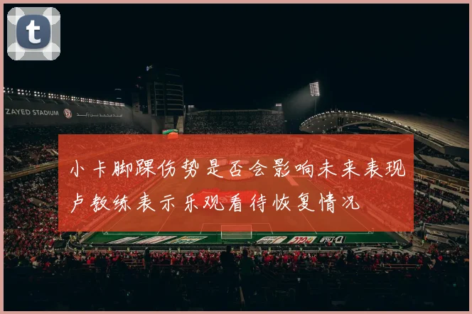 小卡脚踝伤势是否会影响未来表现卢教练表示乐观看待恢复情况