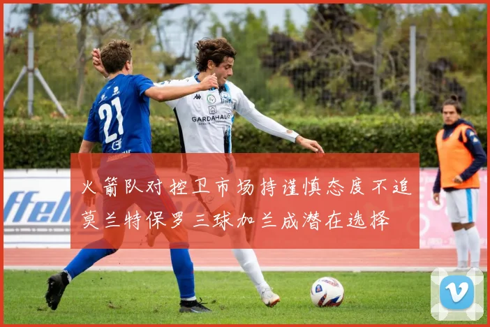 火箭队对控卫市场持谨慎态度不追莫兰特保罗三球加兰成潜在选择
