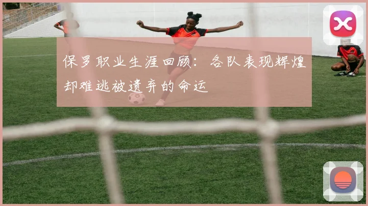 保罗职业生涯回顾：各队表现辉煌却难逃被遗弃的命运