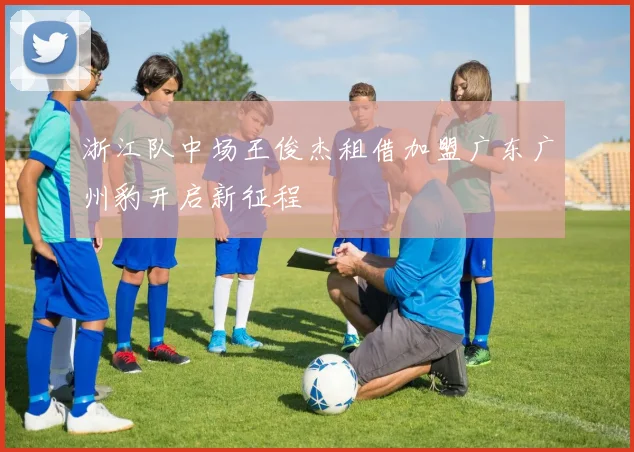 浙江队中场王俊杰租借加盟广东广州豹开启新征程