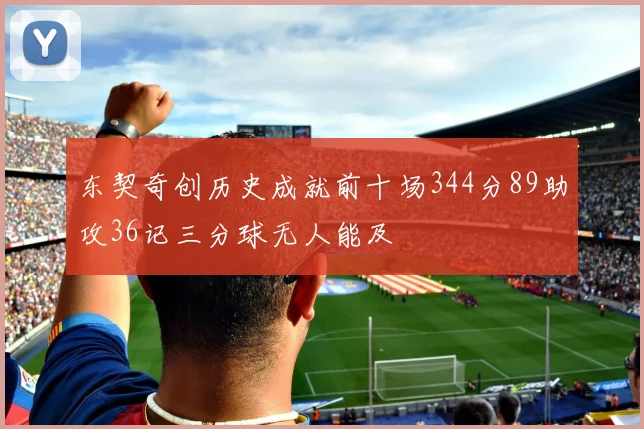 东契奇创历史成就前十场344分89助攻36记三分球无人能及