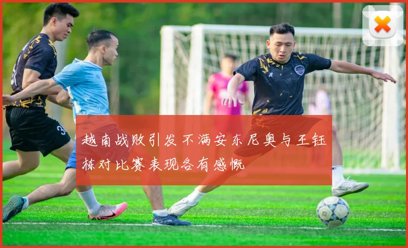 越南战败引发不满安东尼奥与王钰栋对比赛表现各有感慨