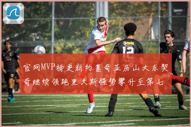 官网MVP榜更新约基奇亚历山大东契奇继续领跑里夫斯强势攀升至第七位