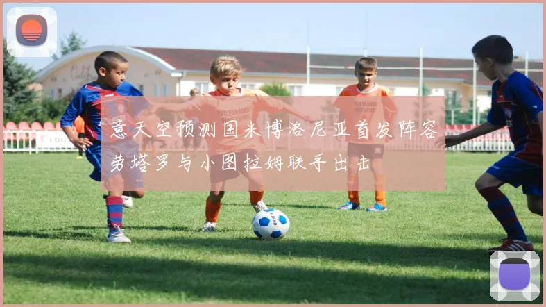 意天空预测国米博洛尼亚首发阵容劳塔罗与小图拉姆联手出击